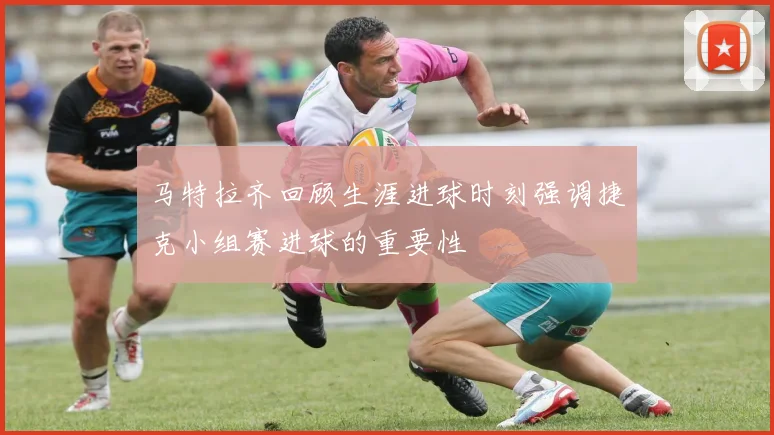 马特拉齐回顾生涯进球时刻强调捷克小组赛进球的重要性