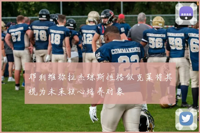 邓利维称拉杰琼斯性格似克莱将其视为未来核心培养对象