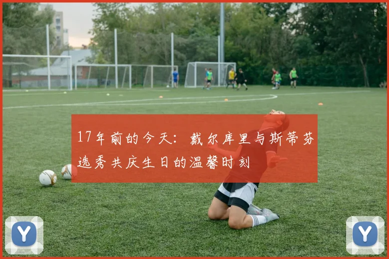 17年前的今天：戴尔库里与斯蒂芬选秀共庆生日的温馨时刻