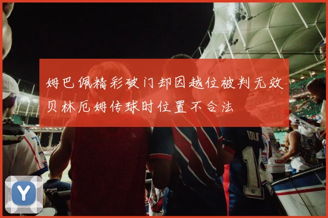 姆巴佩精彩破门却因越位被判无效贝林厄姆传球时位置不合法