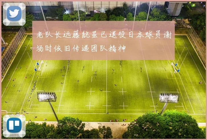 老队长远藤航虽已退役日本球员谢场时依旧传递团队精神