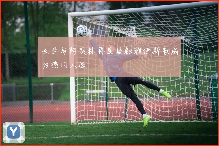 米兰与阿莫林再度接触雅伊斯勒成为热门人选