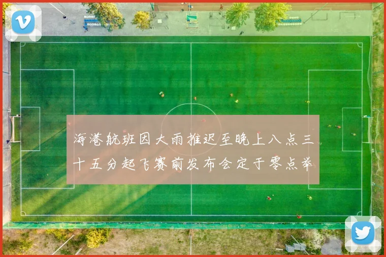 海港航班因大雨推迟至晚上八点三十五分起飞赛前发布会定于零点举行