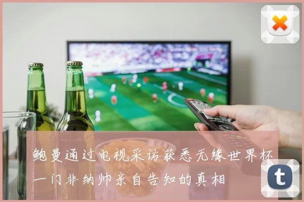 鲍曼通过电视采访获悉无缘世界杯一门非纳帅亲自告知的真相