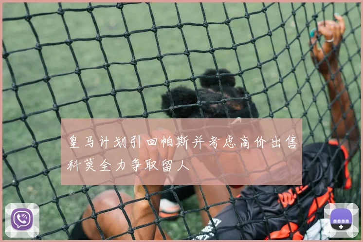 皇马计划引回帕斯并考虑高价出售科莫全力争取留人