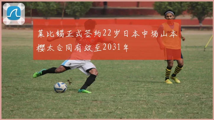 莱比锡正式签约22岁日本中场山本樱太合同有效至2031年