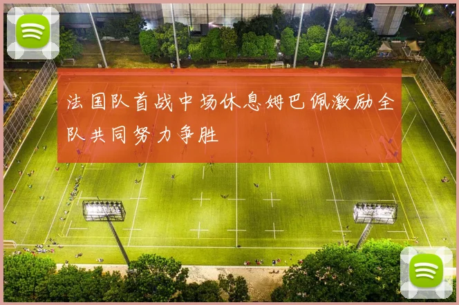 法国队首战中场休息姆巴佩激励全队共同努力争胜