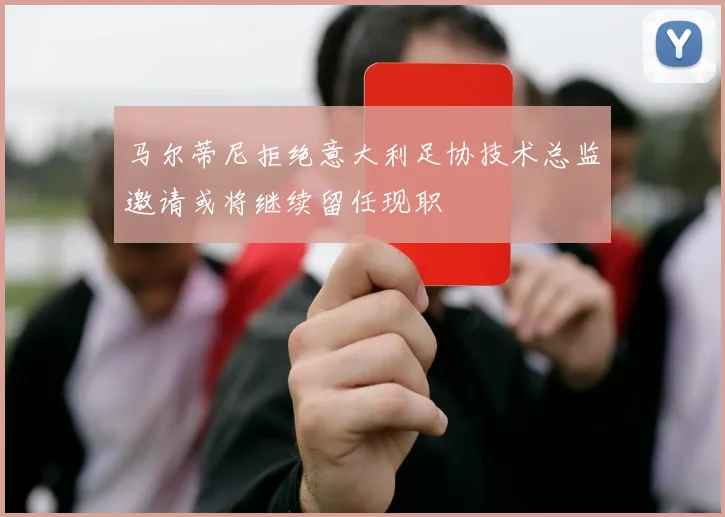 马尔蒂尼拒绝意大利足协技术总监邀请或将继续留任现职