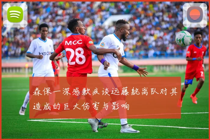 森保一深感歉疚谈远藤航离队对其造成的巨大伤害与影响