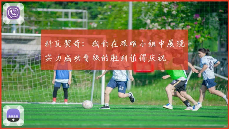 科瓦契奇：我们在艰难小组中展现实力成功晋级的胜利值得庆祝