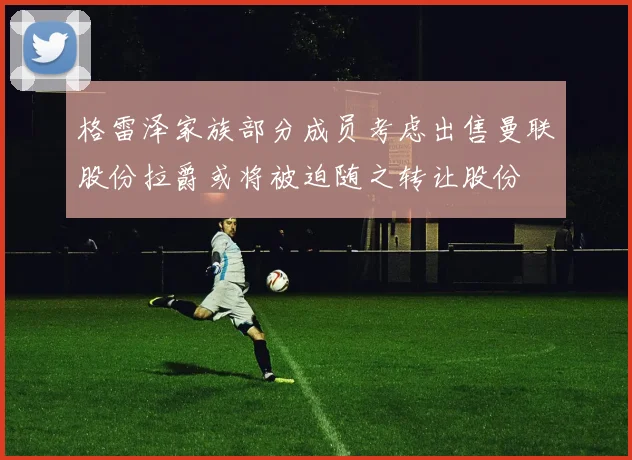 格雷泽家族部分成员考虑出售曼联股份拉爵或将被迫随之转让股份