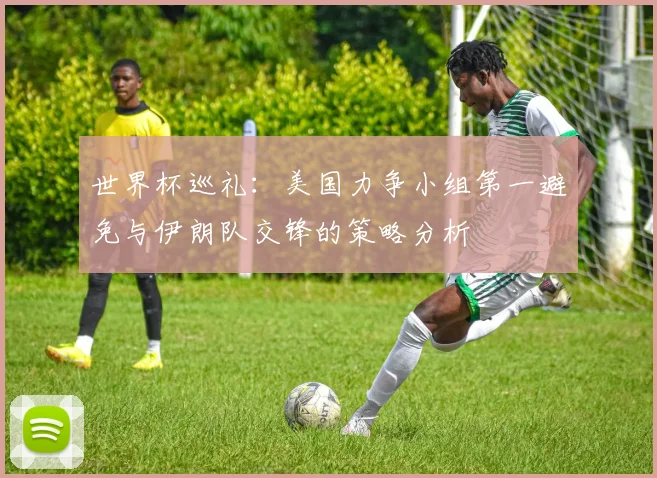 世界杯巡礼：美国力争小组第一避免与伊朗队交锋的策略分析